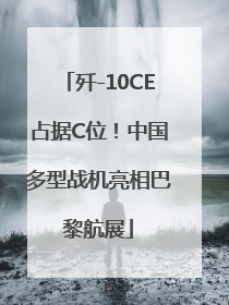 歼-10CE占据C位！中国多型战机亮相巴黎航展
